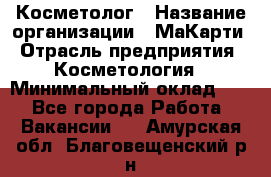 Косметолог › Название организации ­ МаКарти › Отрасль предприятия ­ Косметология › Минимальный оклад ­ 1 - Все города Работа » Вакансии   . Амурская обл.,Благовещенский р-н